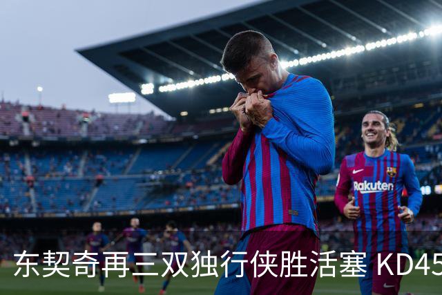 东契奇再三双独行侠胜活塞 KD45分太阳负绿军
