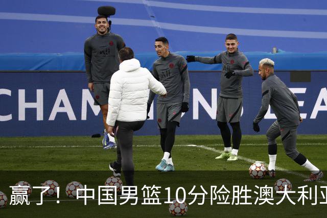 赢了！中国男篮10分险胜澳大利亚，王俊杰23分成关键先生，郭士强放心了
